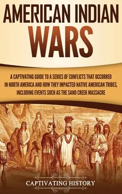 Les guerres indiennes d'Amérique : un guide captivant sur une série de conflits qui ont eu lieu en Amérique du Nord et sur la façon dont ils ont affecté les tribus amérindiennes. - American Indian Wars: A Captivating Guide to a Series of Conflicts That Occurred in North America and How They Impacted Native American Trib