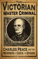 Le maître criminel de l'époque victorienne : Charles Peace et les meurtres de Cock et Dyson - The Victorian Master Criminal: Charles Peace and the Murders of Cock and Dyson