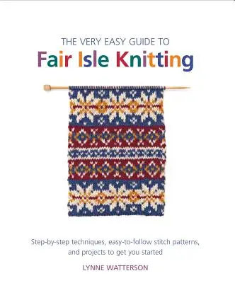 Le guide très facile du tricot Fair Isle : Des techniques pas à pas, des modèles de points faciles à suivre et des projets pour commencer. - The Very Easy Guide to Fair Isle Knitting: Step-By-Step Techniques, Easy-To-Follow Stitch Patterns, and Projects to Get You Started