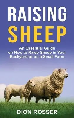 L'élevage des moutons : Un guide essentiel sur la façon d'élever des moutons dans votre jardin ou dans une petite ferme - Raising Sheep: An Essential Guide on How to Raise Sheep in Your Backyard or on a Small Farm