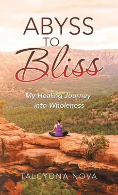 De l'abîme à la félicité : Mon voyage de guérison vers la plénitude - Abyss to Bliss: My Healing Journey into Wholeness