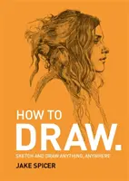 Comment dessiner - Dessinez n'importe quoi, n'importe où, grâce à ce manuel pratique et inspirant. - How To Draw - Sketch and draw anything, anywhere with this inspiring and practical handbook