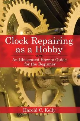 La réparation d'horloges en tant que hobby : Un guide pratique illustré pour le débutant - Clock Repairing as a Hobby: An Illustrated How-To Guide for the Beginner