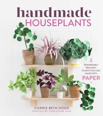 Plantes d'intérieur faites à la main : Des plantes remarquablement réalistes que vous pouvez fabriquer avec du papier - Handmade Houseplants: Remarkably Realistic Plants You Can Make with Paper