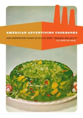 American Advertising Cookbooks : Comment les entreprises nous ont appris à aimer les bananes, le spam et la gelée - American Advertising Cookbooks: How Corporations Taught Us to Love Bananas, Spam, and Jell-O