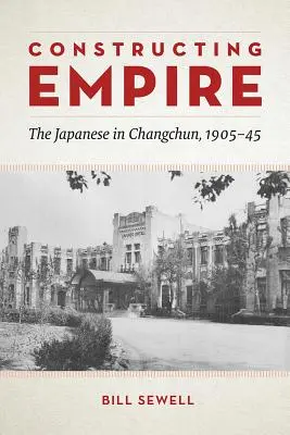 Construire l'empire : Les Japonais à Changchun, 1905-45 - Constructing Empire: The Japanese in Changchun, 1905-45