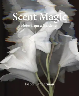 Magie des senteurs : notes d'un jardinier - Scent Magic: Notes from a Gardener