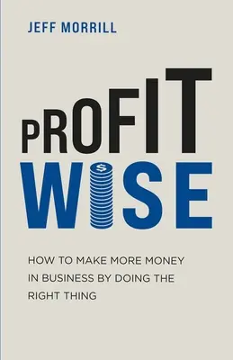 Profit Wise : Comment gagner plus d'argent en affaires en faisant ce qu'il faut - Profit Wise: How to Make More Money in Business by Doing the Right Thing