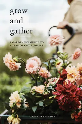 Cultiver et cueillir : Guide du jardinier pour une année de fleurs coupées - Grow and Gather: A Gardener's Guide to a Year of Cut Flowers