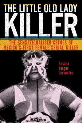 Le tueur de petites vieilles : Les crimes à sensation de la première tueuse en série mexicaine - The Little Old Lady Killer: The Sensationalized Crimes of Mexico's First Female Serial Killer