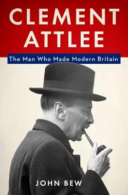 Clement Attlee : L'homme qui a fait la Grande-Bretagne moderne - Clement Attlee: The Man Who Made Modern Britain