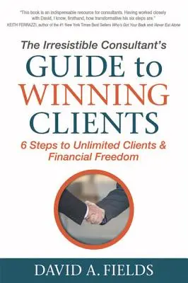 Le guide du consultant irrésistible pour gagner des clients : 6 étapes vers des clients illimités et la liberté financière - The Irresistible Consultant's Guide to Winning Clients: 6 Steps to Unlimited Clients & Financial Freedom