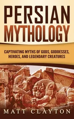 Mythologie persane : Mythes captivants des dieux, déesses, héros et créatures légendaires - Persian Mythology: Captivating Myths of Gods, Goddesses, Heroes, and Legendary Creatures