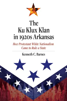 Le Ku Klux Klan dans l'Arkansas des années 1920 : Comment le nationalisme blanc protestant est devenu le maître d'un État - The Ku Klux Klan in 1920s Arkansas: How Protestant White Nationalism Came to Rule a State
