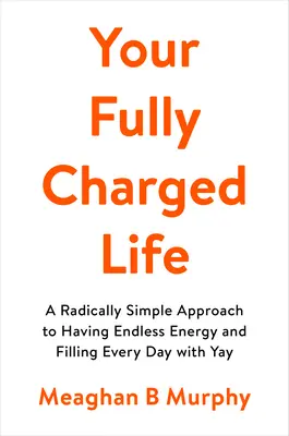 Votre vie à pleine charge : Une approche radicalement simple pour avoir une énergie sans fin et remplir chaque jour de joie - Your Fully Charged Life: A Radically Simple Approach to Having Endless Energy and Filling Every Day with Yay