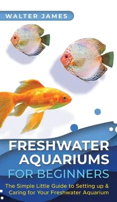 Aquariums d'eau douce pour débutants : Le petit guide de l'installation et de l'entretien de l'aquarium d'eau douce - Freshwater Aquariums for Beginners: The Simple Little Guide to Setting up & Caring for Your Freshwater Aquarium