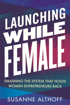 Se lancer en tant que femme : briser le système qui retient les femmes chefs d'entreprise - Launching While Female: Smashing the System That Holds Women Entrepreneurs Back