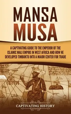 Mansa Musa : Un guide captivant sur l'empereur de l'empire islamique du Mali en Afrique de l'Ouest et sur la façon dont il a fait de Tombouctou une ville de premier plan. - Mansa Musa: A Captivating Guide to the Emperor of the Islamic Mali Empire in West Africa and How He Developed Timbuktu into a Majo