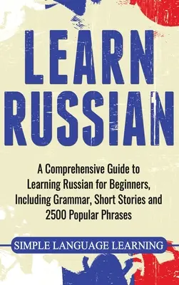 Apprendre le russe : Un guide complet pour apprendre le russe pour les débutants, comprenant la grammaire, des histoires courtes et 2500 phrases populaires. - Learn Russian: A Comprehensive Guide to Learning Russian for Beginners, Including Grammar, Short Stories and 2500 Popular Phrases