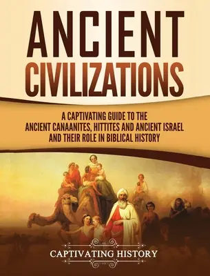 Les civilisations anciennes : Un guide captivant sur les anciens Cananéens, Hittites et l'ancien Israël et leur rôle dans l'histoire biblique. - Ancient Civilizations: A Captivating Guide to the Ancient Canaanites, Hittites and Ancient Israel and Their Role in Biblical History