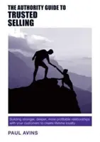 The Authority Guide to Trusted Selling : Construire des relations plus fortes, plus profondes et plus rentables avec vos clients pour les fidéliser à vie - The Authority Guide to Trusted Selling: Building Stronger, Deeper and More Profitable Relationships with Your Customers to Create Lifetime Loyalty