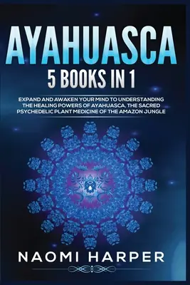 Ayahuasca : 5 livres en 1 : Développez et éveillez votre esprit à la compréhension des pouvoirs de guérison de l'Ayahuasca, la plante psychédélique sacrée - Ayahuasca: 5 Books in 1: Expand and Awaken Your Mind to Understanding the Healing Powers of Ayahuasca, the Sacred Psychedelic Pla