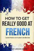 Comment devenir vraiment bon en français : Apprendre le français avec aisance et au-delà - How to Get Really Good at French: Learn French to Fluency and Beyond