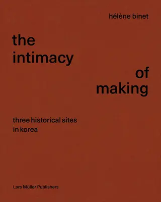 Hlne Binet : L'intimité de la fabrication : Trois sites historiques en Corée - Hlne Binet: The Intimacy of Making: Three Historical Sites in Korea