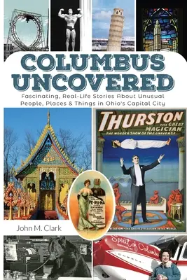 Columbus Uncovered : Des histoires fascinantes et réelles sur des personnes, des lieux et des choses inhabituels dans la capitale de l'Ohio - Columbus Uncovered: Fascinating, Real-Life Stories About Unusual People, Places & Things in Ohio's Capital City