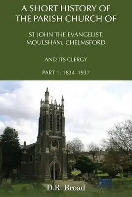 A Short History of the Parish Church of St John the Evangelist, Moulsham, Chelmsford and its Clergy : Partie 1 : 1834 - 1937 - A Short History of the Parish Church of St John the Evangelist, Moulsham, Chelmsford and its Clergy: Part 1: 1834 - 1937