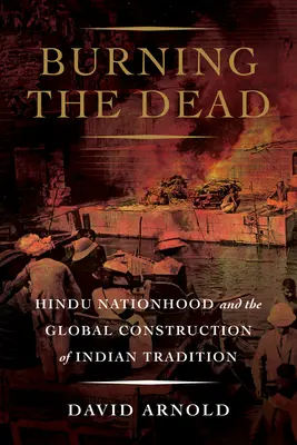 Brûler les morts : la nation hindoue et la construction mondiale de la tradition indienne - Burning the Dead: Hindu Nationhood and the Global Construction of Indian Tradition