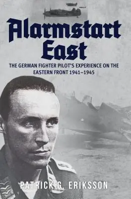 Alarmstart East : L'expérience des pilotes de chasse allemands sur le front de l'Est 1941-1945 - Alarmstart East: The German Fighter Pilot's Experience on the Eastern Front 1941-1945