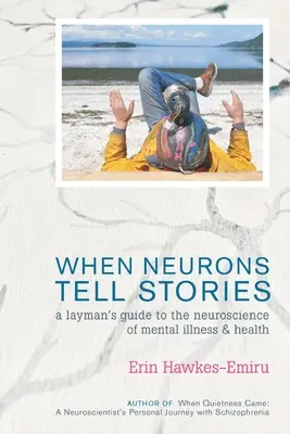 Quand les neurones racontent des histoires Guide du profane sur les neurosciences de la maladie mentale et de la santé - When Neurons Tell Stories A Layman's Guide to the Neuroscience of Mental Illness and Health