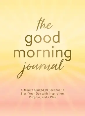 Le journal du bonjour : Réflexions guidées en 5 minutes pour commencer votre journée avec inspiration, objectif et plan. - The Good Morning Journal: 5-Minute Guided Reflections to Start Your Day with Inspiration, Purpose, and a Plan