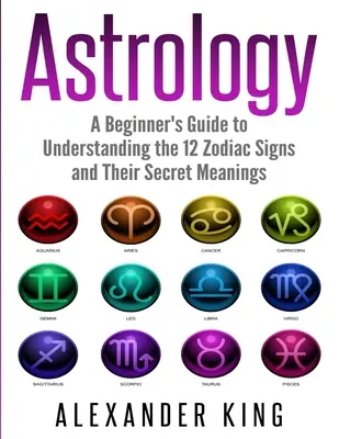 Astrologie : Un guide pour débutants pour comprendre les 12 signes du zodiaque et leurs significations secrètes (Signes, Horoscope, New Age, Astrologie C - Astrology: A Beginner's Guide to Understand the 12 Zodiac Signs and Their Secret Meanings (Signs, Horoscope, New Age, Astrology C