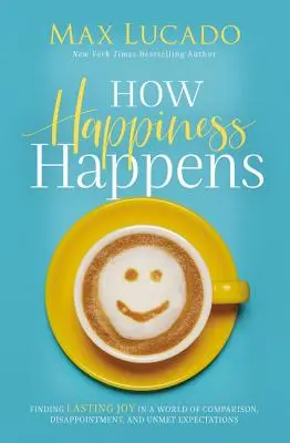 Comment le bonheur arrive : Trouver une joie durable dans un monde de comparaison, de déception et d'attentes insatisfaites - How Happiness Happens: Finding Lasting Joy in a World of Comparison, Disappointment, and Unmet Expectations