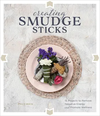 Créer des bâtons de boue : 15 projets pour éliminer l'énergie négative et promouvoir le bien-être - Creating Smudge Sticks: 15 Projects to Remove Negative Energy and Promote Wellness