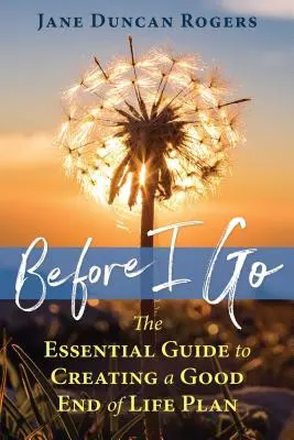 Avant de partir : Le guide essentiel pour créer un bon plan de fin de vie - Before I Go: The Essential Guide to Creating a Good End of Life Plan
