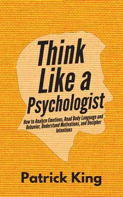 Pensez comme un psychologue : Comment analyser les émotions, lire le langage corporel et le comportement, comprendre les motivations et déchiffrer les intentions. - Think Like a Psychologist: How to Analyze Emotions, Read Body Language and Behavior, Understand Motivations, and Decipher Intentions