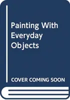 Peindre avec des objets du quotidien - Plus de 65 idées pour inventer, créer et illustrer des scènes étonnantes - Painting with Everyday Objects - Over 65 Ideas on How to Invent, Create and Illustrate Amazing Scenes