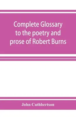 Glossaire complet de la poésie et de la prose de Robert Burns. Avec plus de trois mille illustrations d'auteurs anglais. - Complete glossary to the poetry and prose of Robert Burns. With upwards of three thousand illustrations from English authors