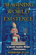 Imaginer le monde pour qu'il existe : Un manuel de conscience de l'Égypte ancienne - Imagining the World Into Existence: An Ancient Egyptian Manual of Consciousness