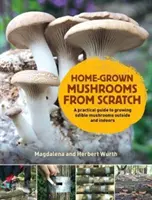 Home-Grown Mushrooms from Scratch - Un guide pratique pour cultiver des champignons à l'extérieur et à l'intérieur - Home-Grown Mushrooms from Scratch - A Practical Guide to Growing Mushrooms Outside and Indoors