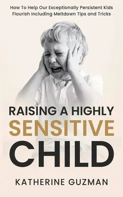 Élever un enfant très sensible : Comment aider nos enfants exceptionnellement persistants à s'épanouir, y compris des conseils et des astuces en cas d'effondrement. - Raising A Highly Sensitive Child: How To Help Our Exceptionally Persistent Kids Flourish Including Meltdown Tips and Tricks