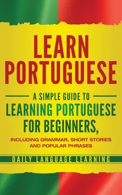 Apprendre le portugais : Un guide simple pour apprendre le portugais pour les débutants, comprenant la grammaire, des histoires courtes et des phrases populaires. - Learn Portuguese: A Simple Guide to Learning Portuguese for Beginners, Including Grammar, Short Stories and Popular Phrases