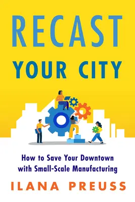 Refondre votre ville : Comment sauver votre centre-ville grâce à la fabrication à petite échelle - Recast Your City: How to Save Your Downtown with Small-Scale Manufacturing