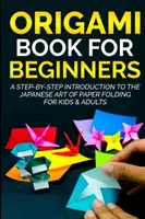 Origami Book For Beginners : Une introduction pas à pas à l'art japonais du pliage de papier pour les enfants et les adultes - Origami Book For Beginners: A Step-By-Step Introduction To The Japanese Art Of Paper Folding For Kids & Adults