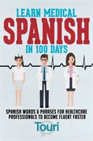 Apprendre l'espagnol médical en 100 jours : Des mots et des phrases en espagnol pour les professionnels de la santé afin de devenir fluent plus rapidement - Learn Medical Spanish in 100 Days: Spanish Words & Phrases for Healthcare Professionals to Become Fluent Faster