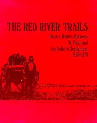 Les pistes de la rivière Rouge : Les routes des chars à bœufs entre St. Paul et la colonie de Selkirk, 1820-1870 - The Red River Trails: Oxcart Routes Between St. Paul and the Selkirk Settlement, 1820-1870
