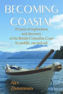 Becoming Coastal : 25 ans d'exploration et de découverte de la côte de la Colombie-Britannique à la pagaie, à la rame et à la voile - Becoming Coastal: 25 Years of Exploration and Discovery of the British Columbia Coast by Paddle, Oar and Sail